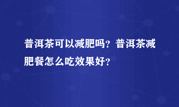 普洱茶可以减肥吗？普洱茶减肥餐怎么吃效果好？