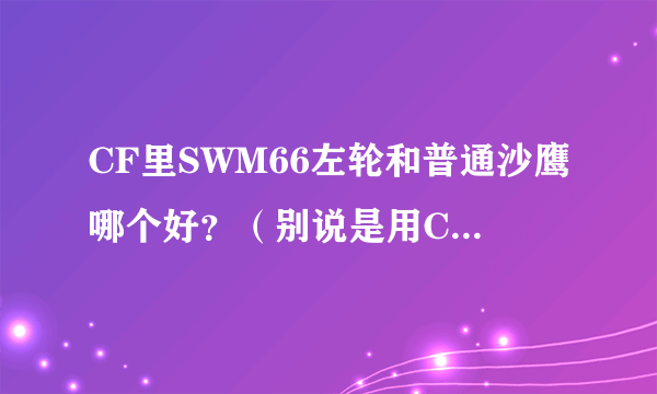 CF里SWM66左轮和普通沙鹰哪个好？（别说是用CF点买的好）求详细介绍和对比！谢谢！