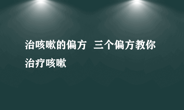 治咳嗽的偏方  三个偏方教你治疗咳嗽