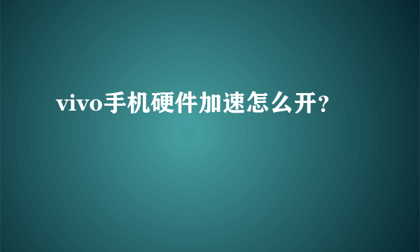 vivo手机硬件加速怎么开？