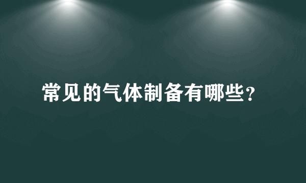 常见的气体制备有哪些？