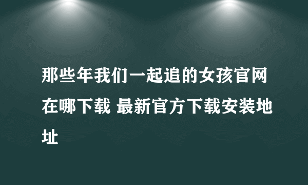 那些年我们一起追的女孩官网在哪下载 最新官方下载安装地址