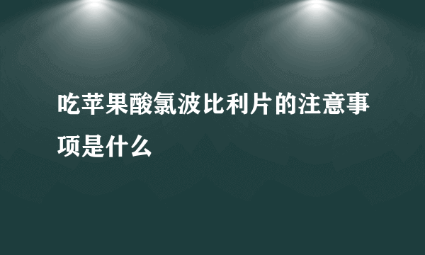 吃苹果酸氯波比利片的注意事项是什么