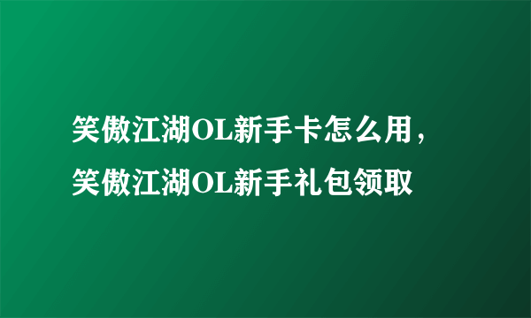 笑傲江湖OL新手卡怎么用，笑傲江湖OL新手礼包领取