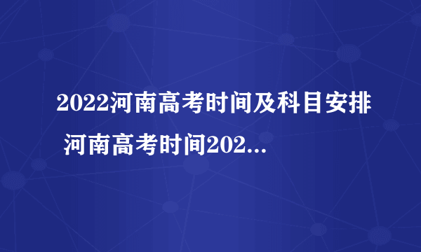 2022河南高考时间及科目安排 河南高考时间2022年具体时间