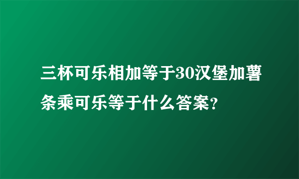 三杯可乐相加等于30汉堡加薯条乘可乐等于什么答案？