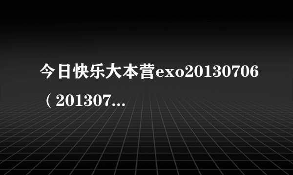 今日快乐大本营exo20130706（20130706快乐大本营里，EXO里面有俩成员唱了一首很萌的歌叫什么）