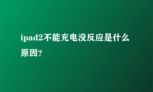 ipad2不能充电没反应是什么原因？