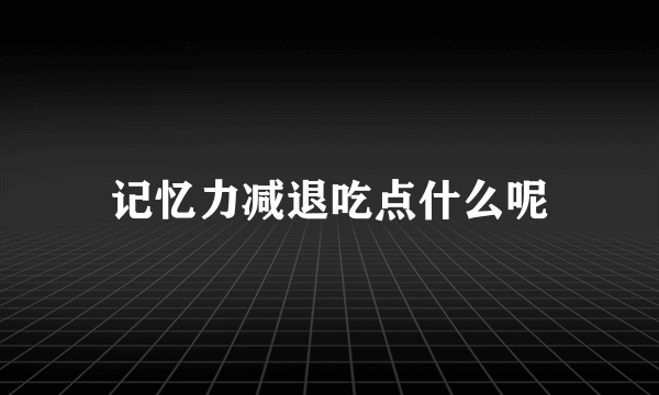 记忆力减退吃点什么呢