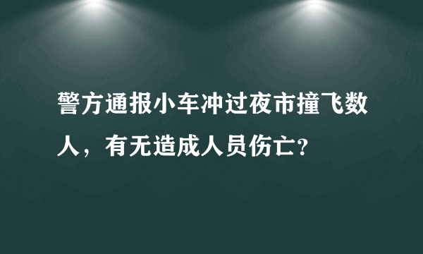 警方通报小车冲过夜市撞飞数人，有无造成人员伤亡？