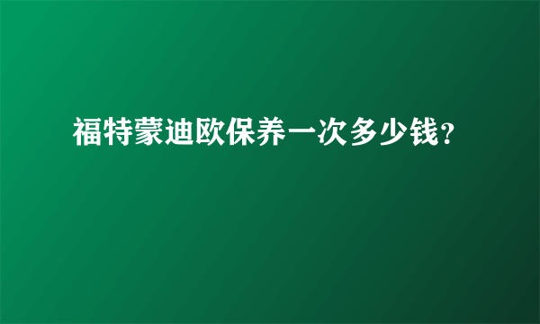 福特蒙迪欧保养一次多少钱？