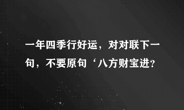 一年四季行好运，对对联下一句，不要原句‘八方财宝进？