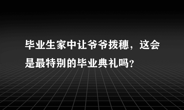 毕业生家中让爷爷拨穗，这会是最特别的毕业典礼吗？