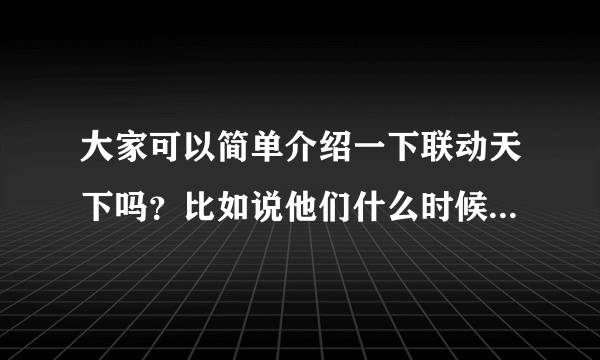 大家可以简单介绍一下联动天下吗？比如说他们什么时候成立的，