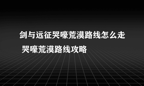 剑与远征哭嚎荒漠路线怎么走 哭嚎荒漠路线攻略