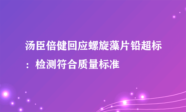 汤臣倍健回应螺旋藻片铅超标：检测符合质量标准