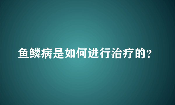 鱼鳞病是如何进行治疗的？