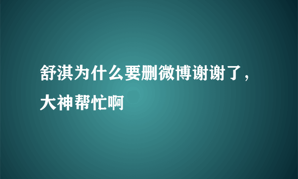 舒淇为什么要删微博谢谢了，大神帮忙啊