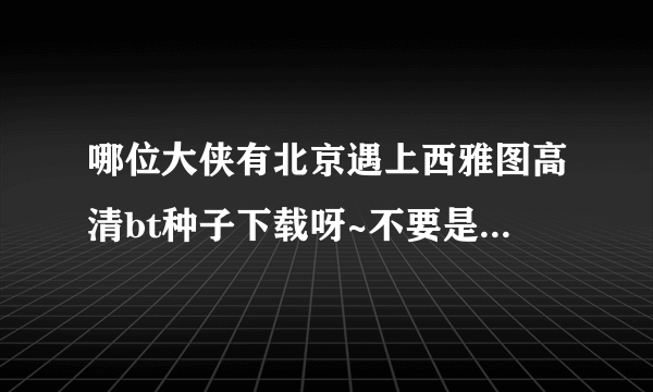 哪位大侠有北京遇上西雅图高清bt种子下载呀~不要是网上流传的枪版啊~~