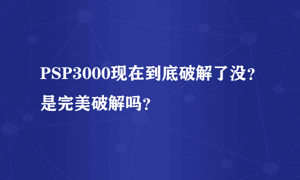 PSP3000现在到底破解了没？是完美破解吗？