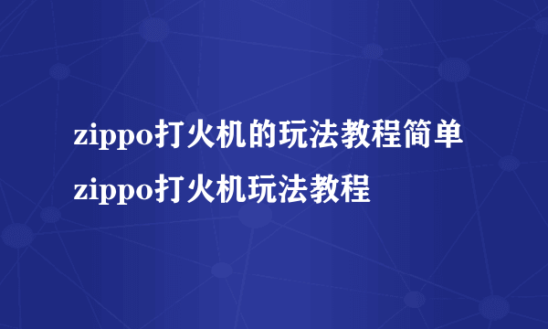 zippo打火机的玩法教程简单 zippo打火机玩法教程