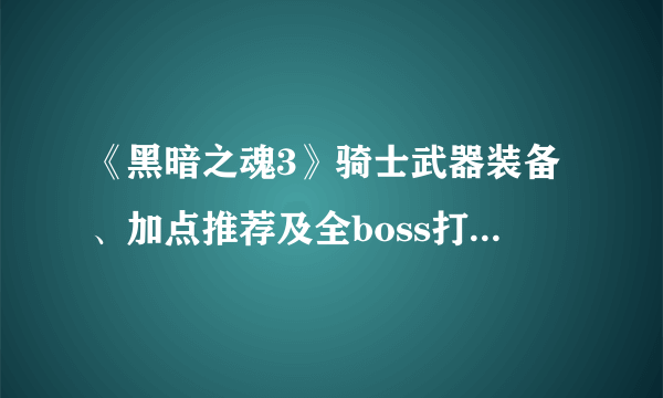 《黑暗之魂3》骑士武器装备、加点推荐及全boss打法攻略 骑士怎么加点