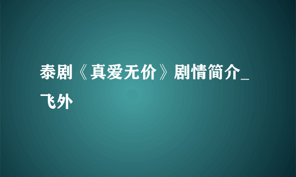 泰剧《真爱无价》剧情简介_飞外