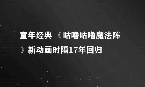 童年经典 《咕噜咕噜魔法阵》新动画时隔17年回归