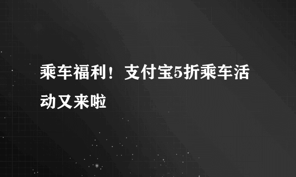 乘车福利！支付宝5折乘车活动又来啦