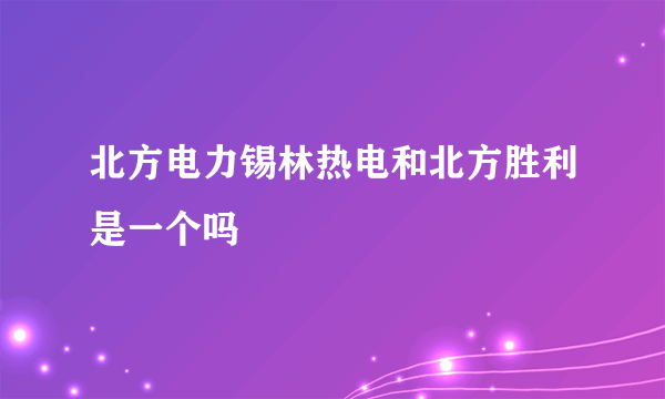 北方电力锡林热电和北方胜利是一个吗