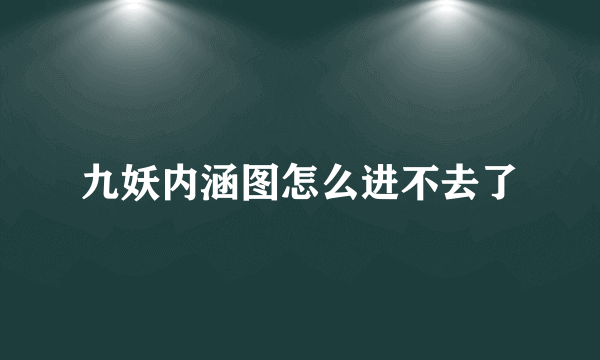 九妖内涵图怎么进不去了