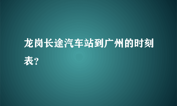 龙岗长途汽车站到广州的时刻表？