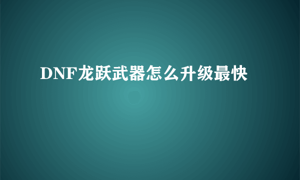 DNF龙跃武器怎么升级最快