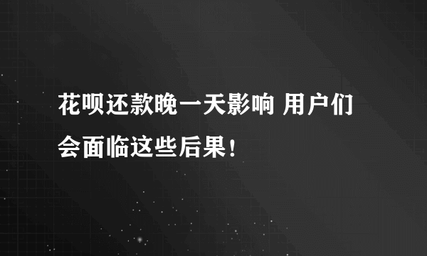 花呗还款晚一天影响 用户们会面临这些后果！