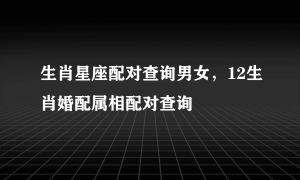 生肖星座配对查询男女，12生肖婚配属相配对查询