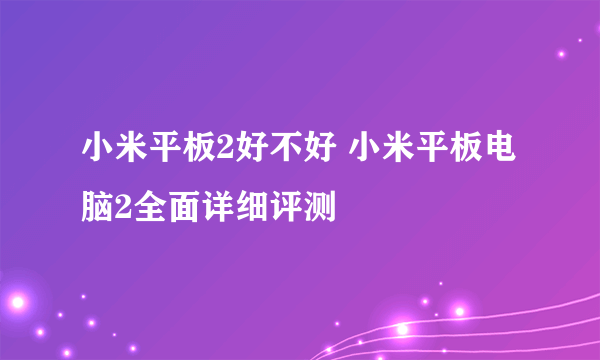 小米平板2好不好 小米平板电脑2全面详细评测