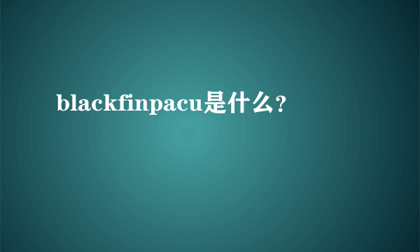 blackfinpacu是什么？