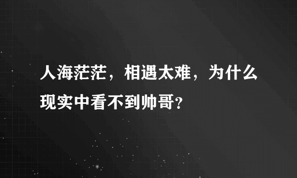 人海茫茫，相遇太难，为什么现实中看不到帅哥？