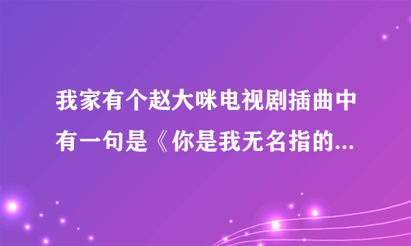 我家有个赵大咪电视剧插曲中有一句是《你是我无名指的阳光》这是什么歌曲中的