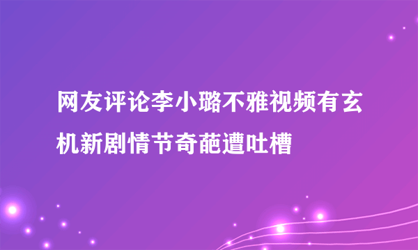 网友评论李小璐不雅视频有玄机新剧情节奇葩遭吐槽