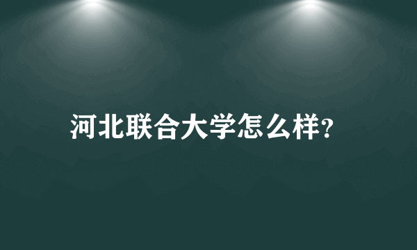 河北联合大学怎么样？