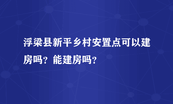 浮梁县新平乡村安置点可以建房吗？能建房吗？