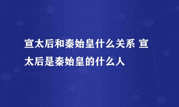 宣太后和秦始皇什么关系 宣太后是秦始皇的什么人