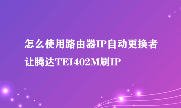 怎么使用路由器IP自动更换者让腾达TEI402M刷IP