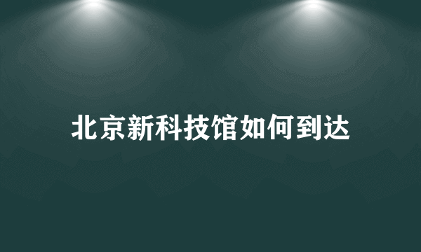 北京新科技馆如何到达