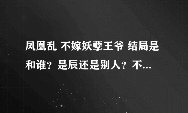 凤凰乱 不嫁妖孽王爷 结局是和谁？是辰还是别人？不过好像说没有悬念吧~