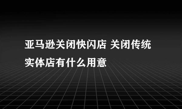 亚马逊关闭快闪店 关闭传统实体店有什么用意