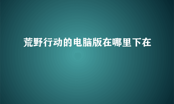 荒野行动的电脑版在哪里下在