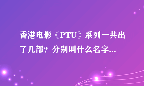 香港电影《PTU》系列一共出了几部？分别叫什么名字？上映时间和导演及演员分别是谁？需要详细答案！