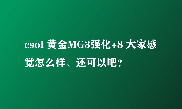 csol 黄金MG3强化+8 大家感觉怎么样、还可以吧？